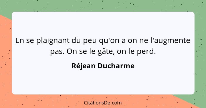 En se plaignant du peu qu'on a on ne l'augmente pas. On se le gâte, on le perd.... - Réjean Ducharme