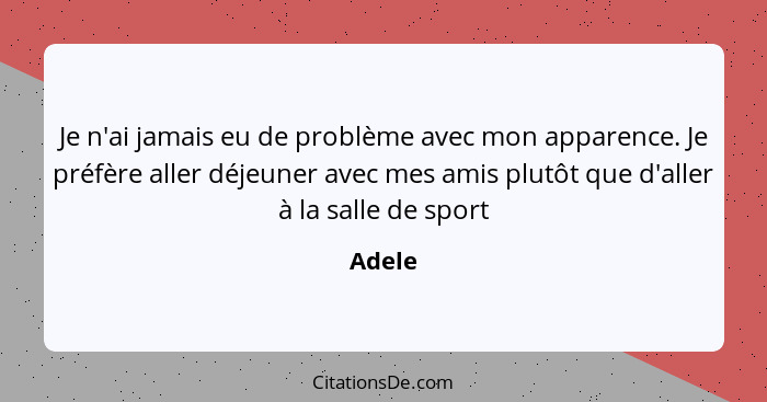 Je n'ai jamais eu de problème avec mon apparence. Je préfère aller déjeuner avec mes amis plutôt que d'aller à la salle de sport... - Adele