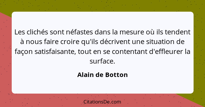 Les clichés sont néfastes dans la mesure où ils tendent à nous faire croire qu'ils décrivent une situation de façon satisfaisante, t... - Alain de Botton