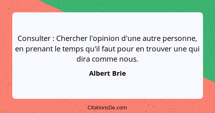 Consulter : Chercher l'opinion d'une autre personne, en prenant le temps qu'il faut pour en trouver une qui dira comme nous.... - Albert Brie