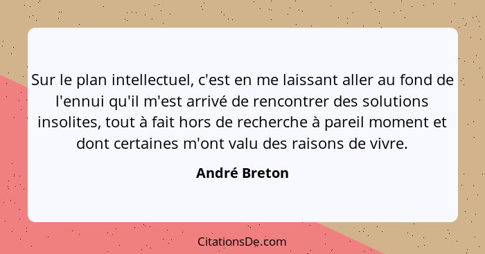 Sur le plan intellectuel, c'est en me laissant aller au fond de l'ennui qu'il m'est arrivé de rencontrer des solutions insolites, tout... - André Breton