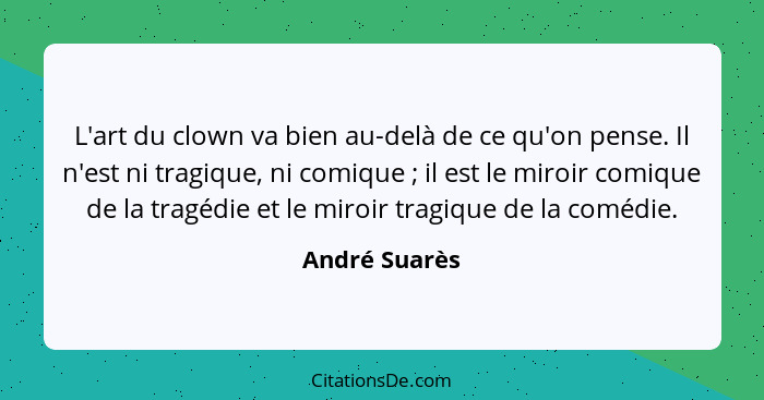 L'art du clown va bien au-delà de ce qu'on pense. Il n'est ni tragique, ni comique ; il est le miroir comique de la tragédie et le... - André Suarès