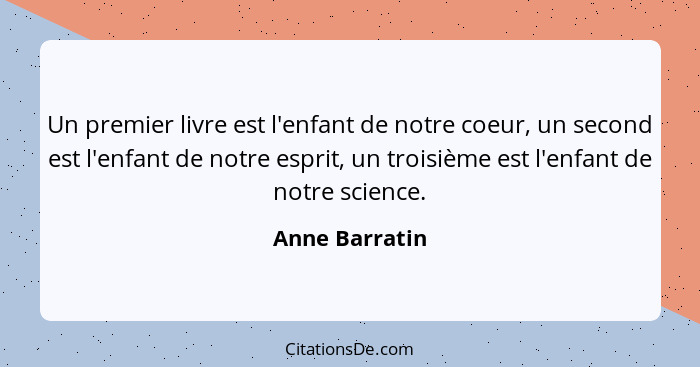 Un premier livre est l'enfant de notre coeur, un second est l'enfant de notre esprit, un troisième est l'enfant de notre science.... - Anne Barratin