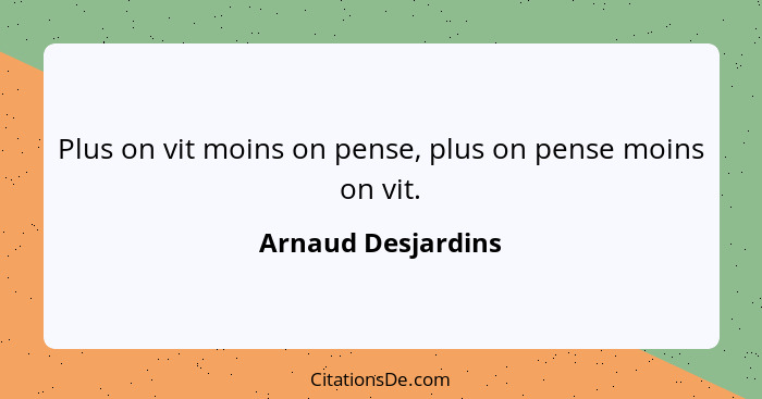 Plus on vit moins on pense, plus on pense moins on vit.... - Arnaud Desjardins