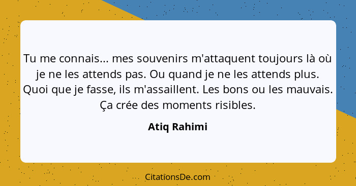 Tu me connais... mes souvenirs m'attaquent toujours là où je ne les attends pas. Ou quand je ne les attends plus. Quoi que je fasse, ils... - Atiq Rahimi