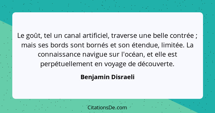 Le goût, tel un canal artificiel, traverse une belle contrée ; mais ses bords sont bornés et son étendue, limitée. La connais... - Benjamin Disraeli