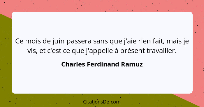 Ce mois de juin passera sans que j'aie rien fait, mais je vis, et c'est ce que j'appelle à présent travailler.... - Charles Ferdinand Ramuz