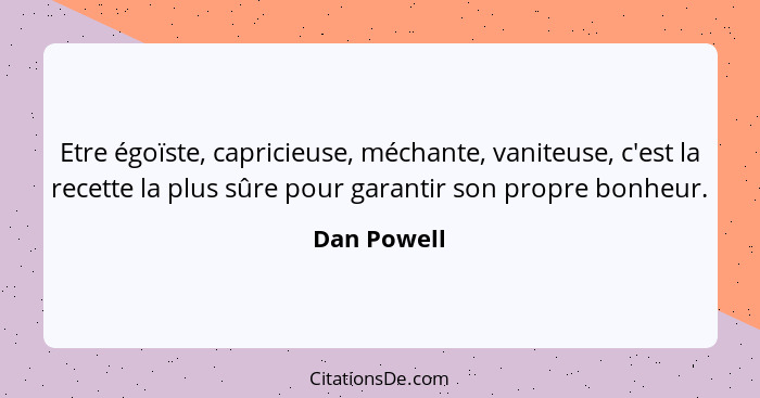 Etre égoïste, capricieuse, méchante, vaniteuse, c'est la recette la plus sûre pour garantir son propre bonheur.... - Dan Powell