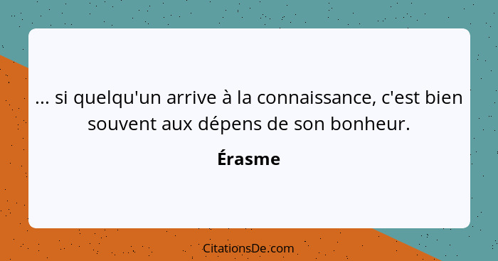 ... si quelqu'un arrive à la connaissance, c'est bien souvent aux dépens de son bonheur.... - Érasme