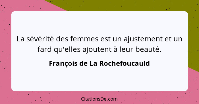 La sévérité des femmes est un ajustement et un fard qu'elles ajoutent à leur beauté.... - François de La Rochefoucauld