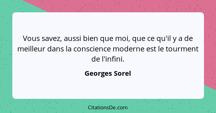 Vous savez, aussi bien que moi, que ce qu'il y a de meilleur dans la conscience moderne est le tourment de l'infini.... - Georges Sorel