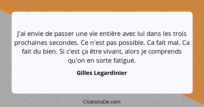 J'ai envie de passer une vie entière avec lui dans les trois prochaines secondes. Ce n'est pas possible. Ca fait mal. Ca fait du... - Gilles Legardinier