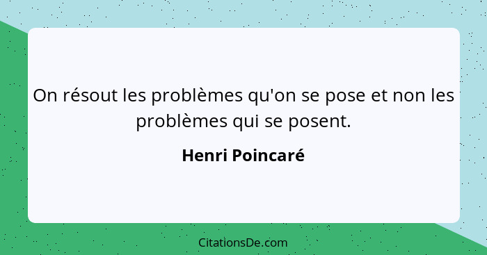 On résout les problèmes qu'on se pose et non les problèmes qui se posent.... - Henri Poincaré