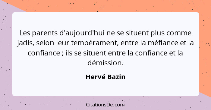 Les parents d'aujourd'hui ne se situent plus comme jadis, selon leur tempérament, entre la méfiance et la confiance ; ils se situen... - Hervé Bazin