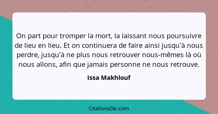 On part pour tromper la mort, la laissant nous poursuivre de lieu en lieu. Et on continuera de faire ainsi jusqu'à nous perdre, jusqu'... - Issa Makhlouf