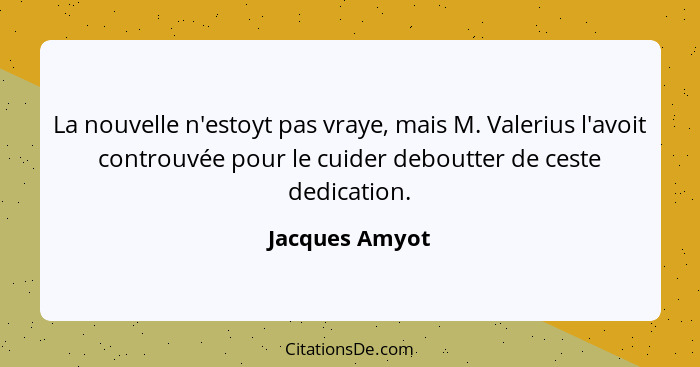 La nouvelle n'estoyt pas vraye, mais M. Valerius l'avoit controuvée pour le cuider deboutter de ceste dedication.... - Jacques Amyot