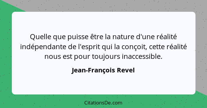 Quelle que puisse être la nature d'une réalité indépendante de l'esprit qui la conçoit, cette réalité nous est pour toujours ina... - Jean-François Revel