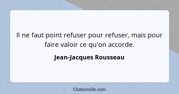 Il ne faut point refuser pour refuser, mais pour faire valoir ce qu'on accorde.... - Jean-Jacques Rousseau