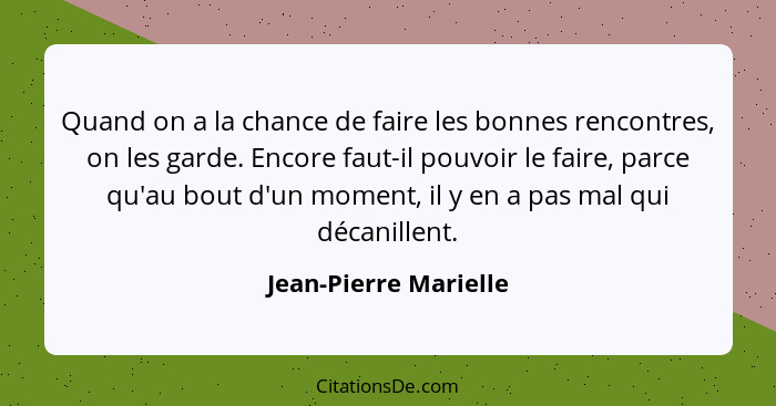 Quand on a la chance de faire les bonnes rencontres, on les garde. Encore faut-il pouvoir le faire, parce qu'au bout d'un momen... - Jean-Pierre Marielle