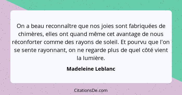 On a beau reconnaître que nos joies sont fabriquées de chimères, elles ont quand même cet avantage de nous réconforter comme des r... - Madeleine Leblanc