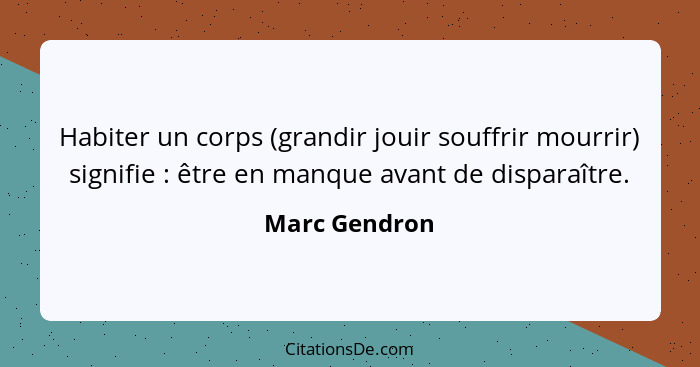 Habiter un corps (grandir jouir souffrir mourrir) signifie : être en manque avant de disparaître.... - Marc Gendron