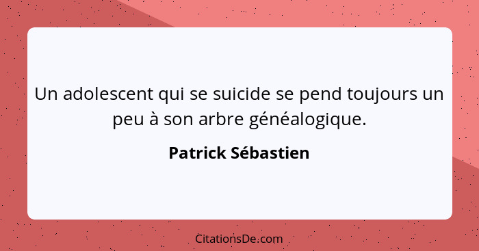 Un adolescent qui se suicide se pend toujours un peu à son arbre généalogique.... - Patrick Sébastien