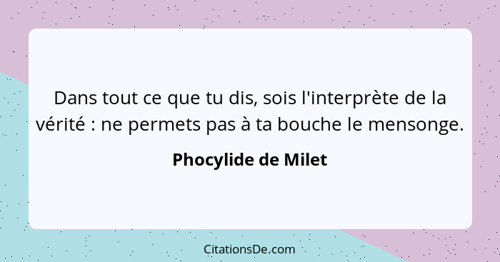 Dans tout ce que tu dis, sois l'interprète de la vérité : ne permets pas à ta bouche le mensonge.... - Phocylide de Milet