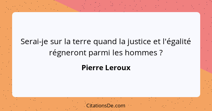 Serai-je sur la terre quand la justice et l'égalité régneront parmi les hommes ?... - Pierre Leroux