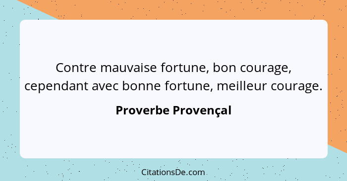 Contre mauvaise fortune, bon courage, cependant avec bonne fortune, meilleur courage.... - Proverbe Provençal