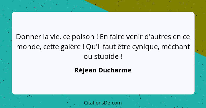 Donner la vie, ce poison ! En faire venir d'autres en ce monde, cette galère ! Qu'il faut être cynique, méchant ou stupide... - Réjean Ducharme