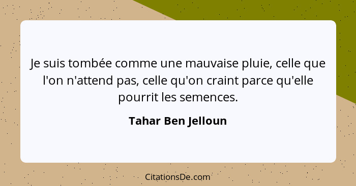 Je suis tombée comme une mauvaise pluie, celle que l'on n'attend pas, celle qu'on craint parce qu'elle pourrit les semences.... - Tahar Ben Jelloun