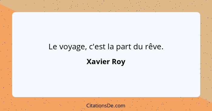 Le voyage, c'est la part du rêve.... - Xavier Roy