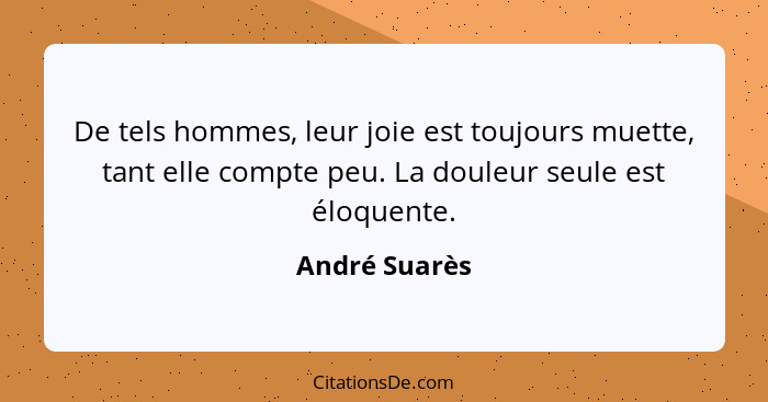 De tels hommes, leur joie est toujours muette, tant elle compte peu. La douleur seule est éloquente.... - André Suarès