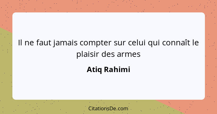 Il ne faut jamais compter sur celui qui connaît le plaisir des armes... - Atiq Rahimi