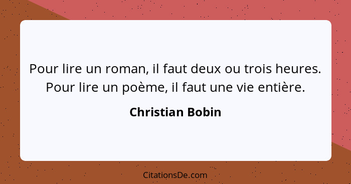 Pour lire un roman, il faut deux ou trois heures. Pour lire un poème, il faut une vie entière.... - Christian Bobin