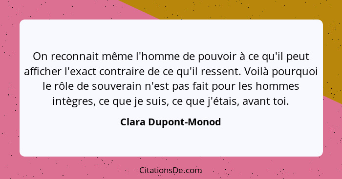 On reconnait même l'homme de pouvoir à ce qu'il peut afficher l'exact contraire de ce qu'il ressent. Voilà pourquoi le rôle de so... - Clara Dupont-Monod