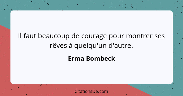 Il faut beaucoup de courage pour montrer ses rêves à quelqu'un d'autre.... - Erma Bombeck