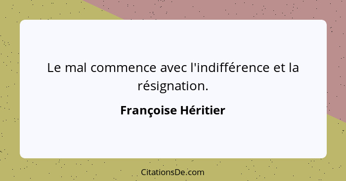 Le mal commence avec l'indifférence et la résignation.... - Françoise Héritier