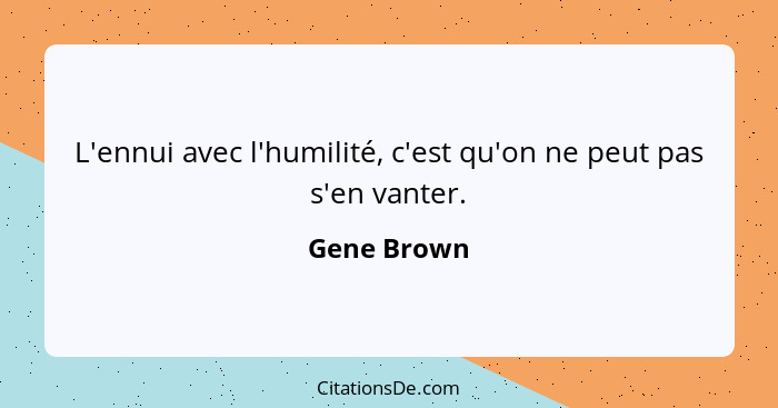 L'ennui avec l'humilité, c'est qu'on ne peut pas s'en vanter.... - Gene Brown