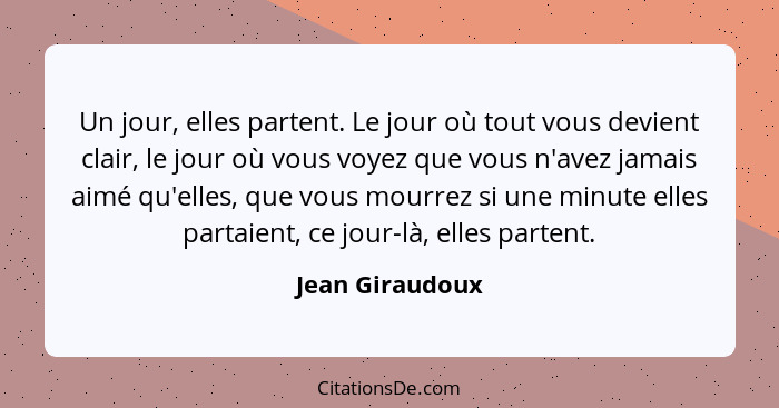 Un jour, elles partent. Le jour où tout vous devient clair, le jour où vous voyez que vous n'avez jamais aimé qu'elles, que vous mour... - Jean Giraudoux