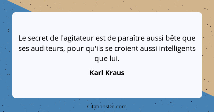 Le secret de l'agitateur est de paraître aussi bête que ses auditeurs, pour qu'ils se croient aussi intelligents que lui.... - Karl Kraus