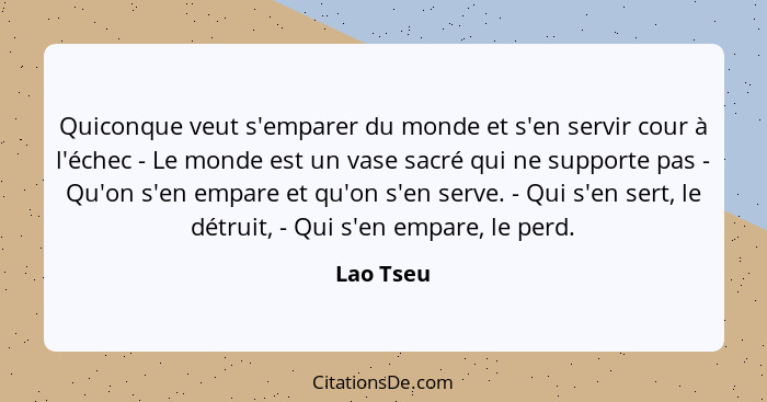 Quiconque veut s'emparer du monde et s'en servir cour à l'échec - Le monde est un vase sacré qui ne supporte pas - Qu'on s'en empare et qu'... - Lao Tseu