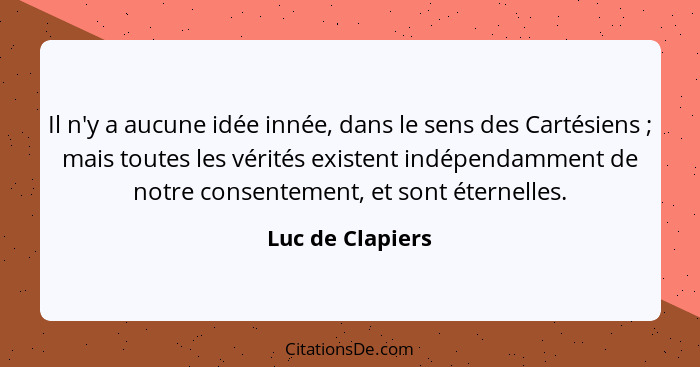 Il n'y a aucune idée innée, dans le sens des Cartésiens ; mais toutes les vérités existent indépendamment de notre consentement... - Luc de Clapiers