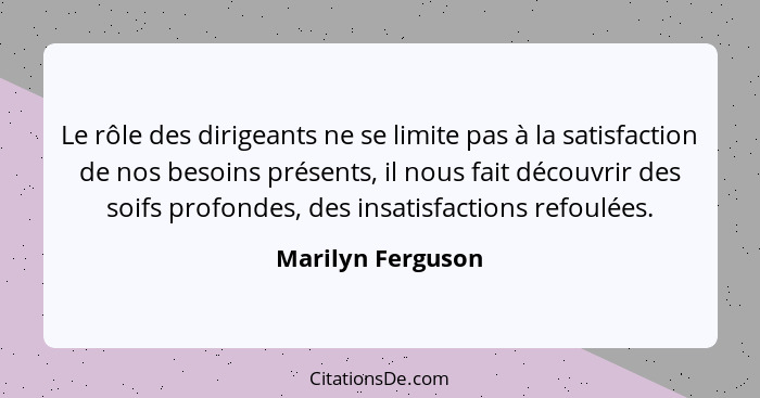 Le rôle des dirigeants ne se limite pas à la satisfaction de nos besoins présents, il nous fait découvrir des soifs profondes, des... - Marilyn Ferguson