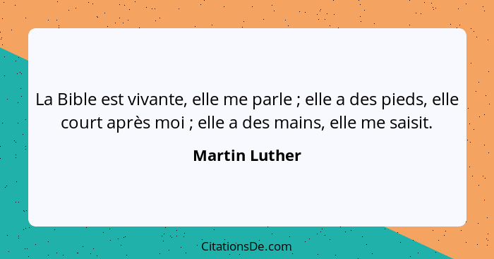 La Bible est vivante, elle me parle ; elle a des pieds, elle court après moi ; elle a des mains, elle me saisit.... - Martin Luther