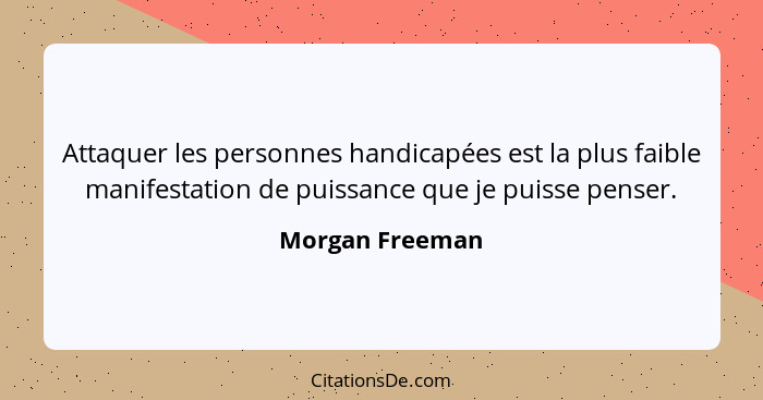 Attaquer les personnes handicapées est la plus faible manifestation de puissance que je puisse penser.... - Morgan Freeman