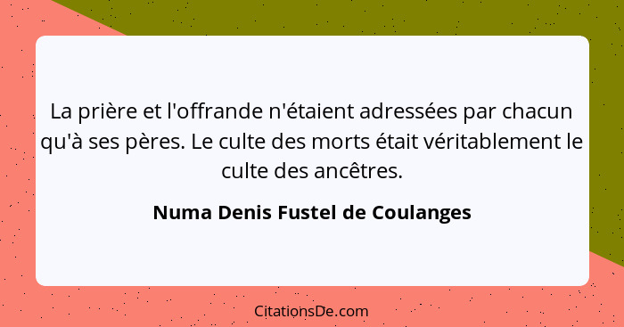 La prière et l'offrande n'étaient adressées par chacun qu'à ses pères. Le culte des morts était véritablement le cult... - Numa Denis Fustel de Coulanges