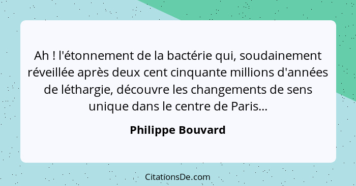 Ah ! l'étonnement de la bactérie qui, soudainement réveillée après deux cent cinquante millions d'années de léthargie, découvr... - Philippe Bouvard