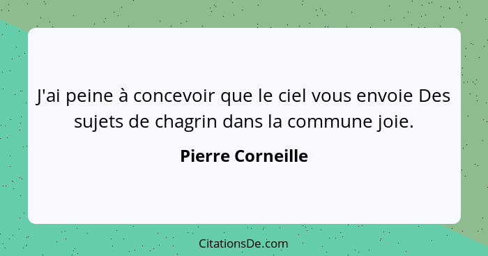 J'ai peine à concevoir que le ciel vous envoie Des sujets de chagrin dans la commune joie.... - Pierre Corneille