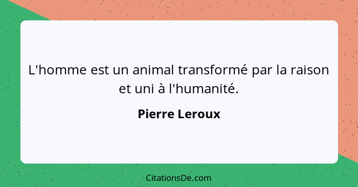 L'homme est un animal transformé par la raison et uni à l'humanité.... - Pierre Leroux
